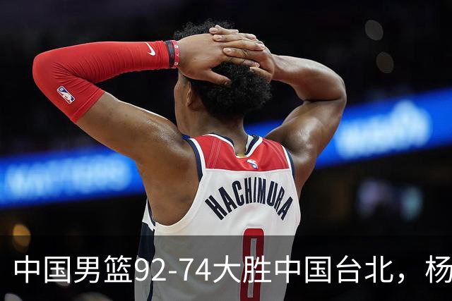 中国男篮92-74大胜中国台北，杨瀚森正负值-4，球员评分出炉：庞峥麟首秀9.7分，高诗岩2.4分垫底