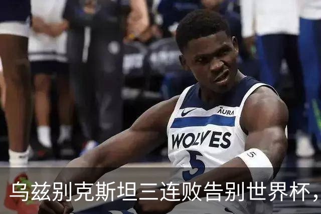 乌兹别克斯坦三连败告别世界杯，卡纳瓦罗大概率继续执教，9至10月或将来华与国足热身