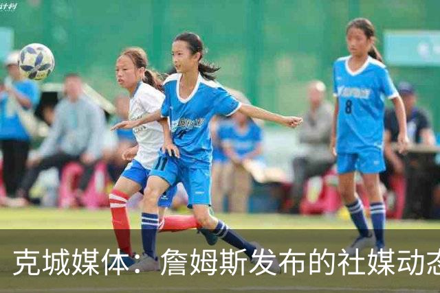 克城媒体：詹姆斯发布的社媒动态证实他已经返回家乡阿克伦
