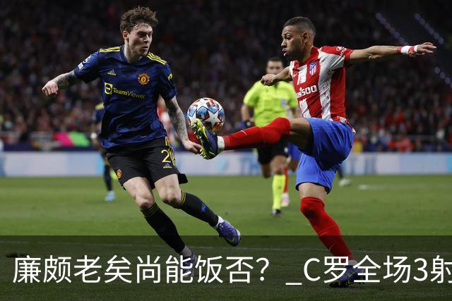 廉颇老矣尚能饭否？ C罗全场3射门0射正表现平淡