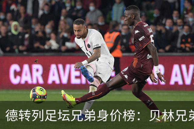 德转列足坛兄弟身价榜：贝林兄弟1.89亿欧居首