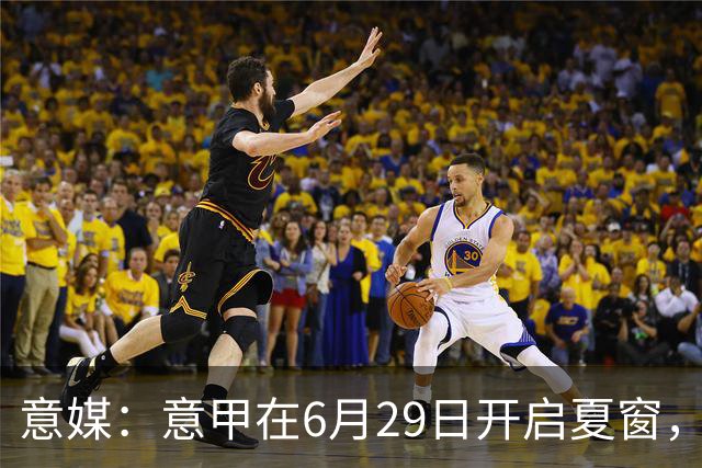 意媒：意甲在6月29日开启夏窗，因为6月30日是财年结账日