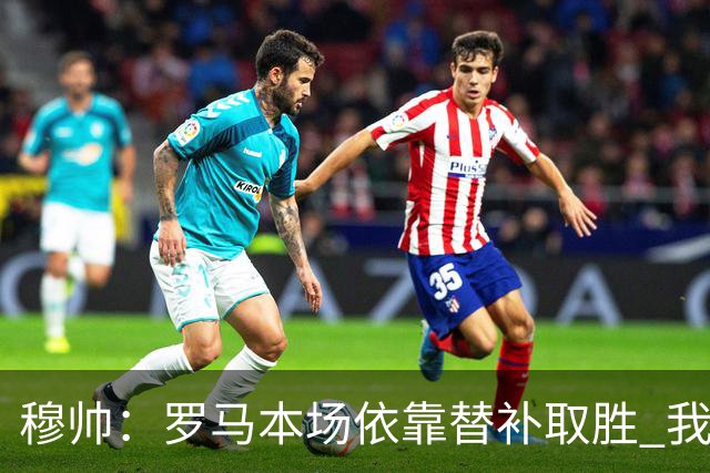 穆帅：罗马本场依靠替补取胜 我们不可能追上尤文